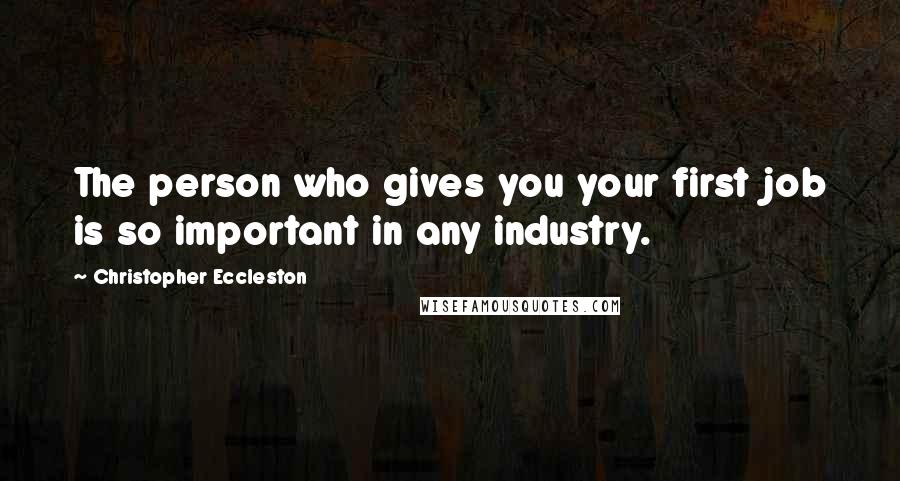 Christopher Eccleston Quotes: The person who gives you your first job is so important in any industry.