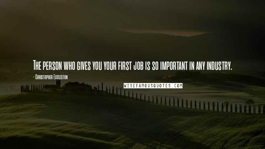 Christopher Eccleston Quotes: The person who gives you your first job is so important in any industry.