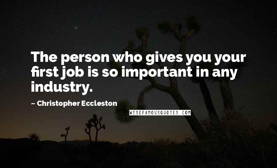 Christopher Eccleston Quotes: The person who gives you your first job is so important in any industry.