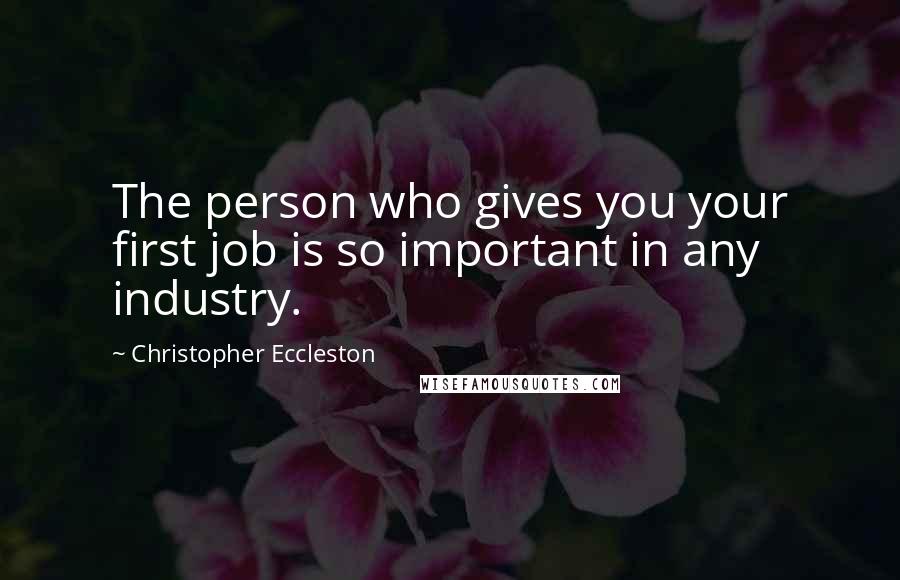 Christopher Eccleston Quotes: The person who gives you your first job is so important in any industry.