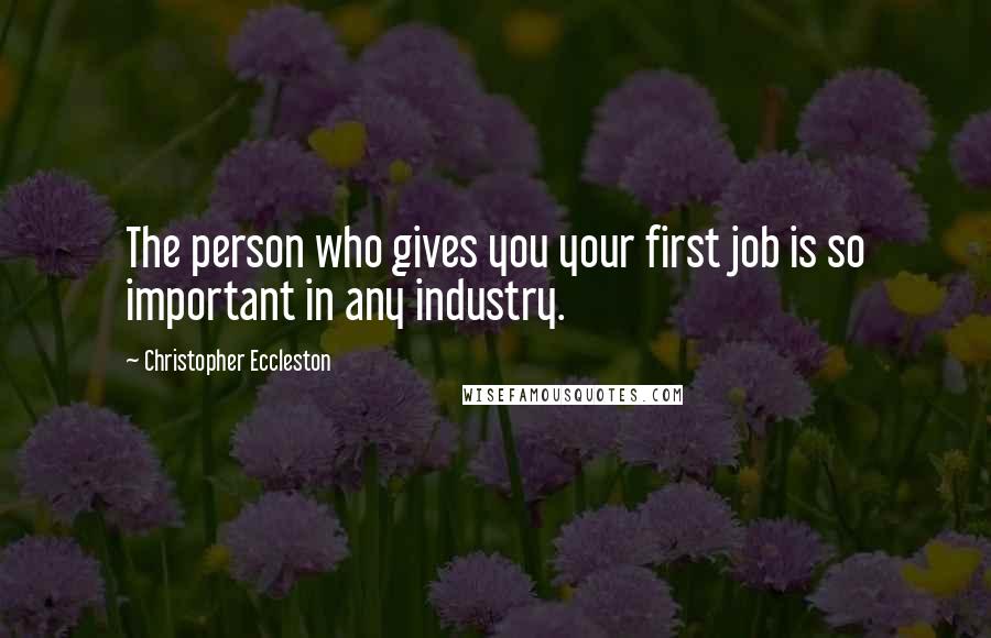 Christopher Eccleston Quotes: The person who gives you your first job is so important in any industry.