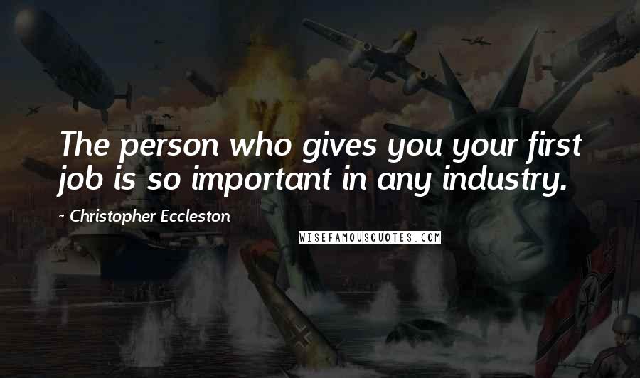 Christopher Eccleston Quotes: The person who gives you your first job is so important in any industry.