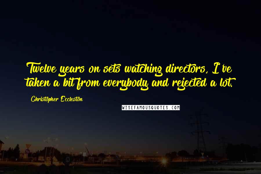 Christopher Eccleston Quotes: Twelve years on sets watching directors, I've taken a bit from everybody and rejected a lot.