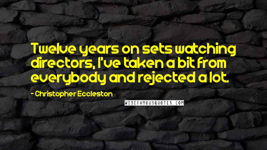 Christopher Eccleston Quotes: Twelve years on sets watching directors, I've taken a bit from everybody and rejected a lot.
