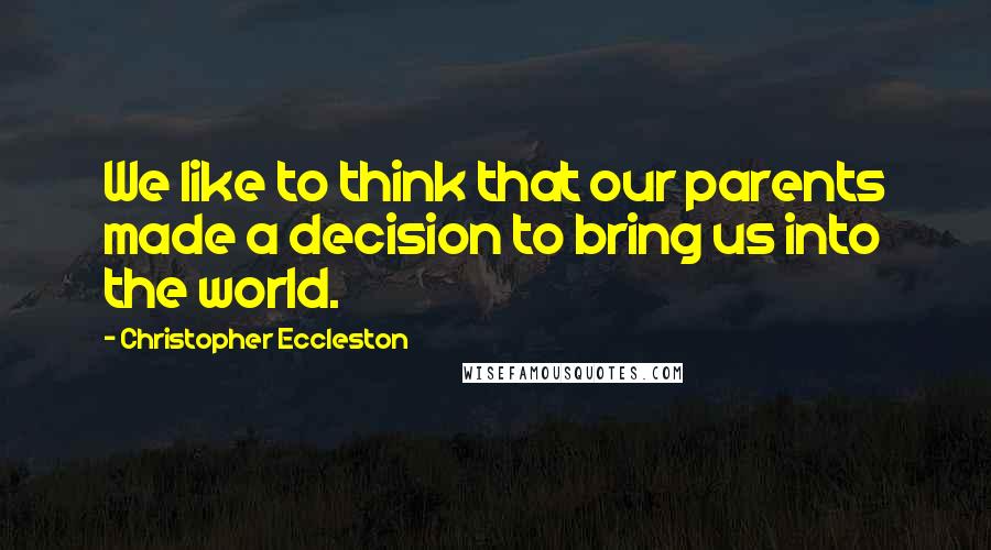 Christopher Eccleston Quotes: We like to think that our parents made a decision to bring us into the world.
