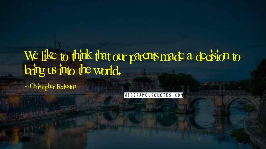 Christopher Eccleston Quotes: We like to think that our parents made a decision to bring us into the world.