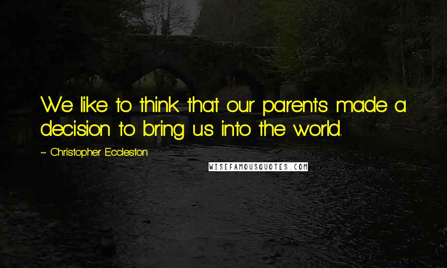 Christopher Eccleston Quotes: We like to think that our parents made a decision to bring us into the world.