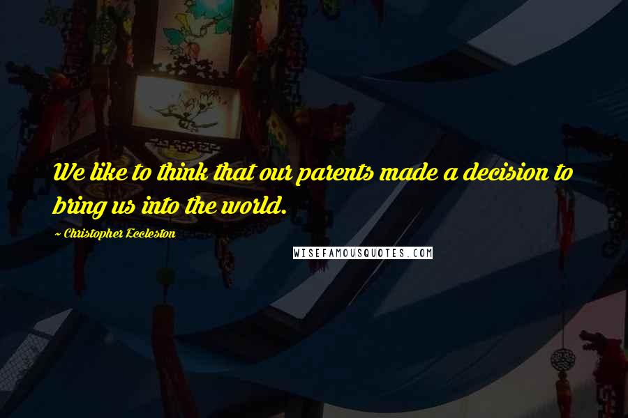 Christopher Eccleston Quotes: We like to think that our parents made a decision to bring us into the world.