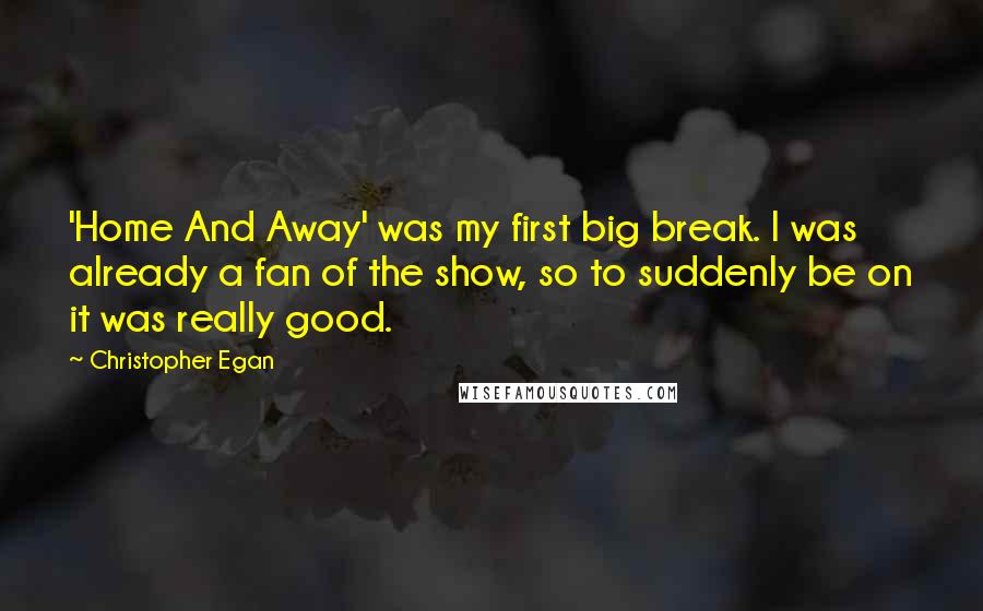 Christopher Egan Quotes: 'Home And Away' was my first big break. I was already a fan of the show, so to suddenly be on it was really good.