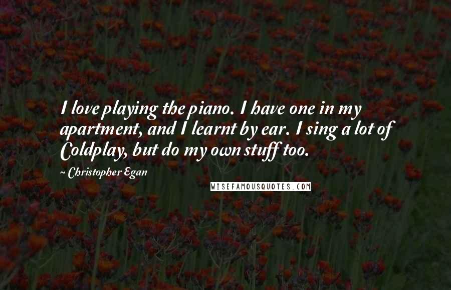 Christopher Egan Quotes: I love playing the piano. I have one in my apartment, and I learnt by ear. I sing a lot of Coldplay, but do my own stuff too.