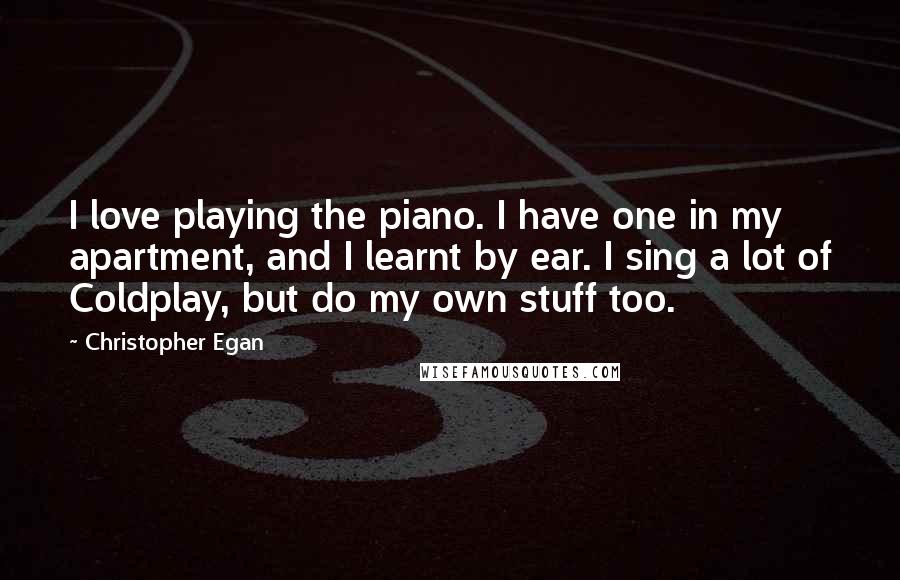 Christopher Egan Quotes: I love playing the piano. I have one in my apartment, and I learnt by ear. I sing a lot of Coldplay, but do my own stuff too.