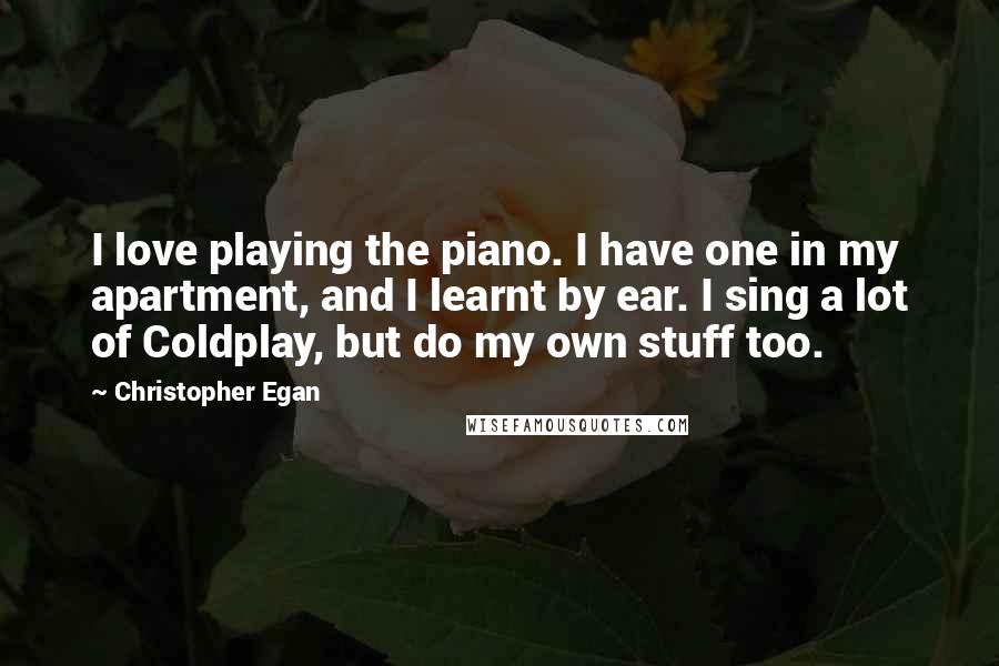 Christopher Egan Quotes: I love playing the piano. I have one in my apartment, and I learnt by ear. I sing a lot of Coldplay, but do my own stuff too.