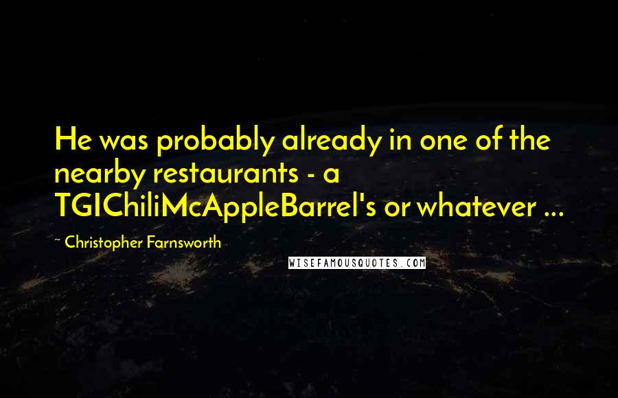Christopher Farnsworth Quotes: He was probably already in one of the nearby restaurants - a TGIChiliMcAppleBarrel's or whatever ...
