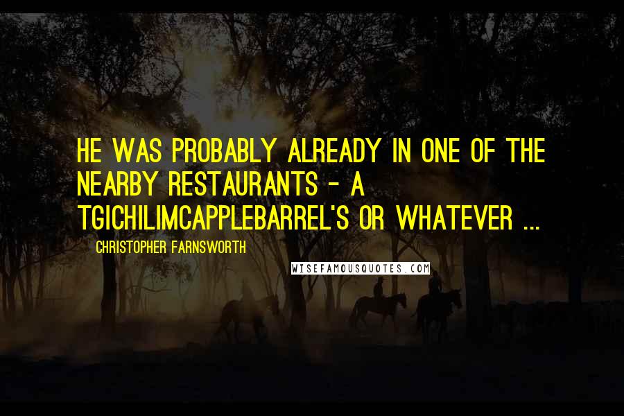 Christopher Farnsworth Quotes: He was probably already in one of the nearby restaurants - a TGIChiliMcAppleBarrel's or whatever ...