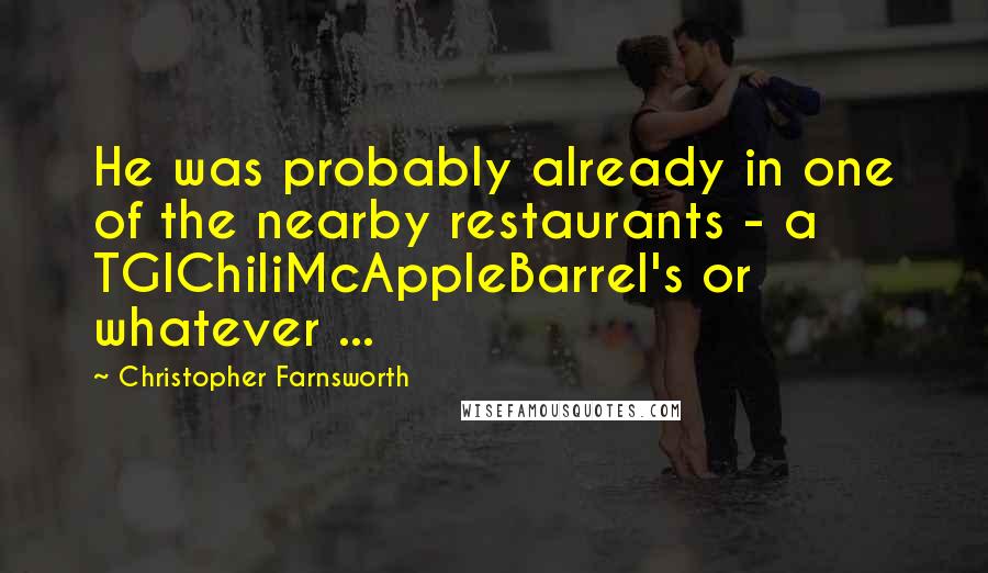 Christopher Farnsworth Quotes: He was probably already in one of the nearby restaurants - a TGIChiliMcAppleBarrel's or whatever ...