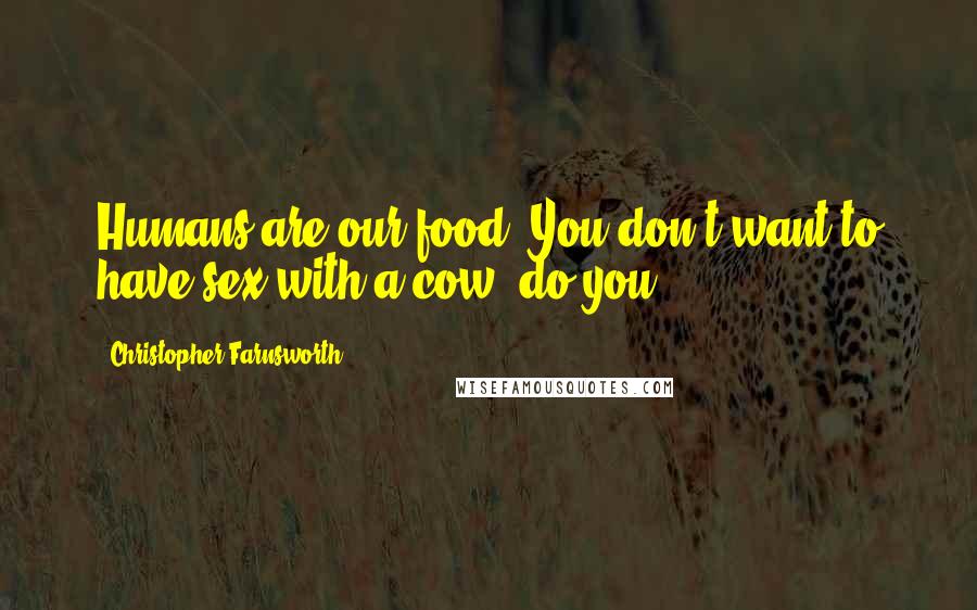 Christopher Farnsworth Quotes: Humans are our food. You don't want to have sex with a cow, do you?