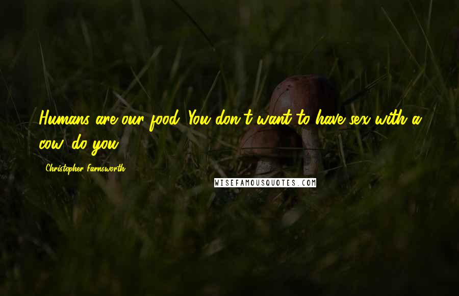 Christopher Farnsworth Quotes: Humans are our food. You don't want to have sex with a cow, do you?