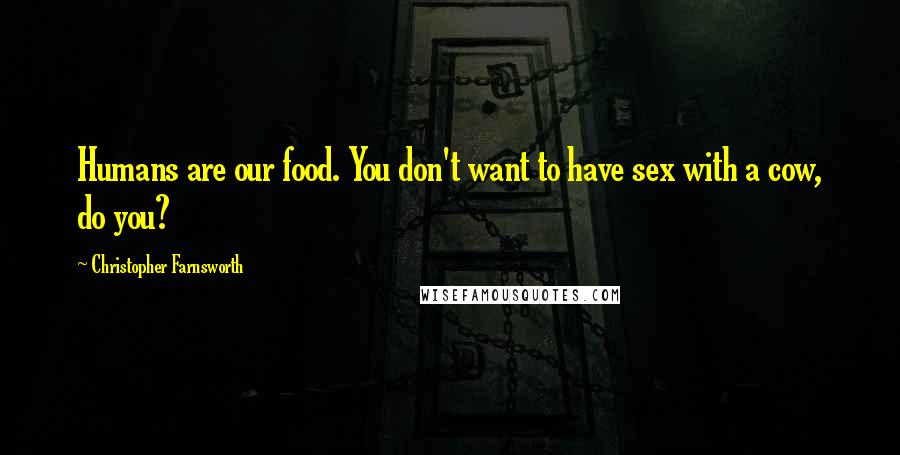 Christopher Farnsworth Quotes: Humans are our food. You don't want to have sex with a cow, do you?