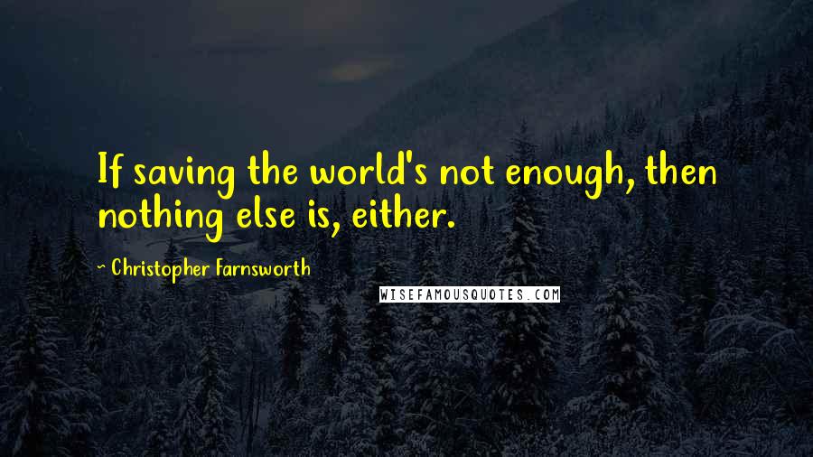 Christopher Farnsworth Quotes: If saving the world's not enough, then nothing else is, either.