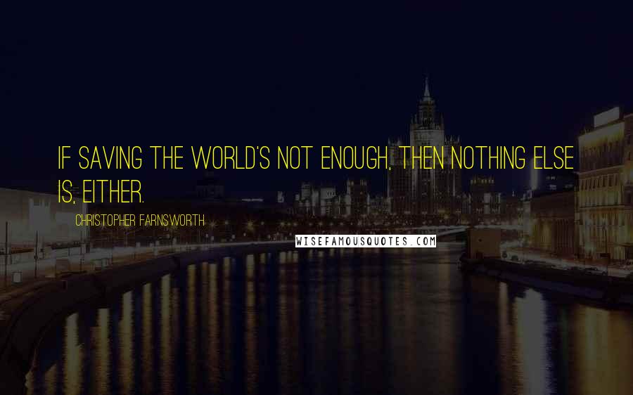 Christopher Farnsworth Quotes: If saving the world's not enough, then nothing else is, either.