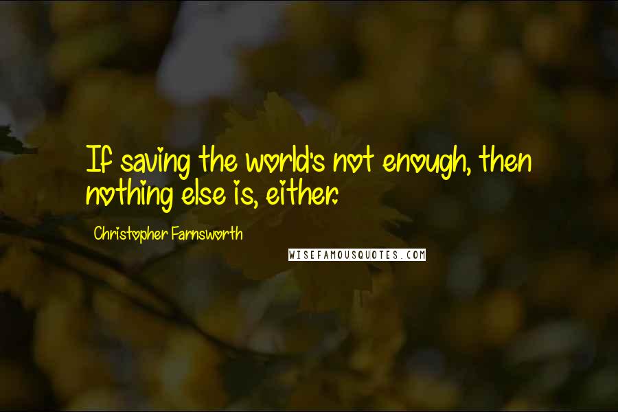 Christopher Farnsworth Quotes: If saving the world's not enough, then nothing else is, either.
