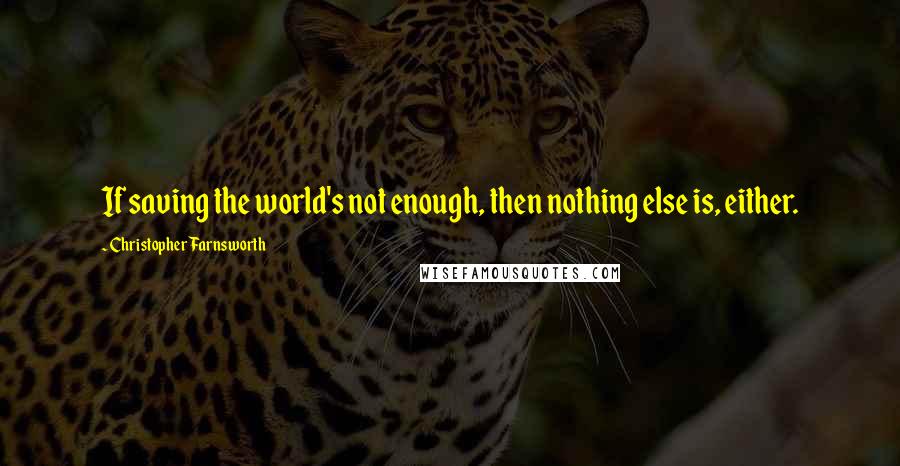 Christopher Farnsworth Quotes: If saving the world's not enough, then nothing else is, either.