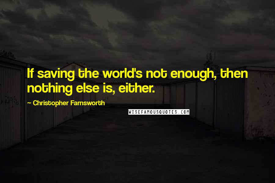 Christopher Farnsworth Quotes: If saving the world's not enough, then nothing else is, either.