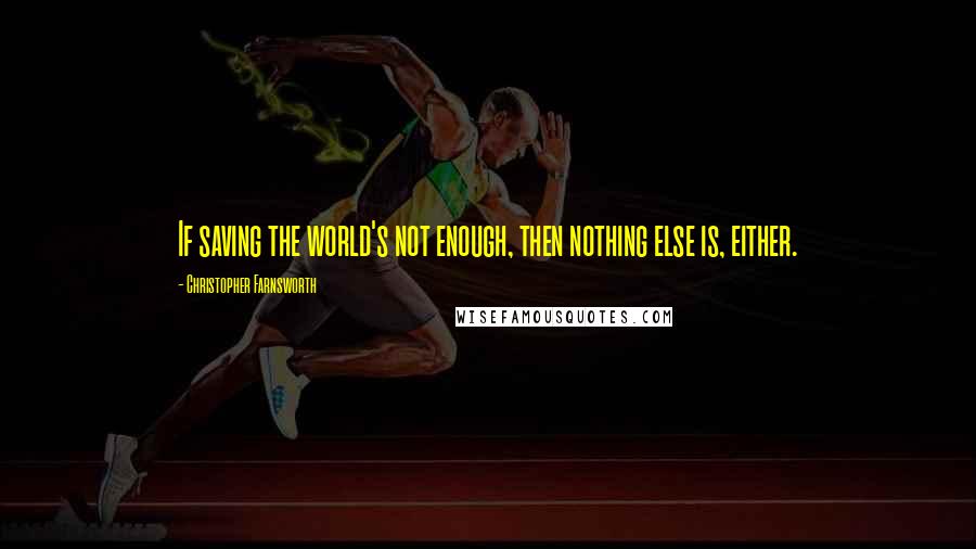 Christopher Farnsworth Quotes: If saving the world's not enough, then nothing else is, either.