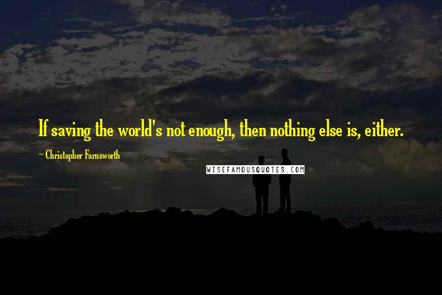 Christopher Farnsworth Quotes: If saving the world's not enough, then nothing else is, either.