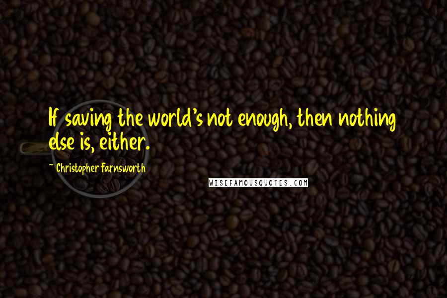 Christopher Farnsworth Quotes: If saving the world's not enough, then nothing else is, either.