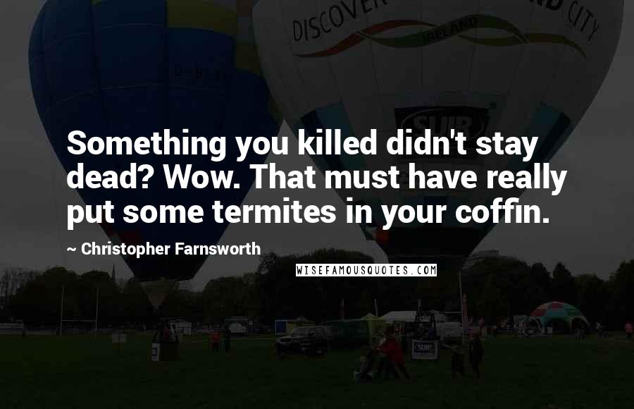 Christopher Farnsworth Quotes: Something you killed didn't stay dead? Wow. That must have really put some termites in your coffin.