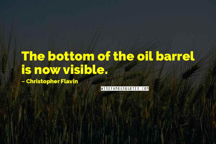 Christopher Flavin Quotes: The bottom of the oil barrel is now visible.