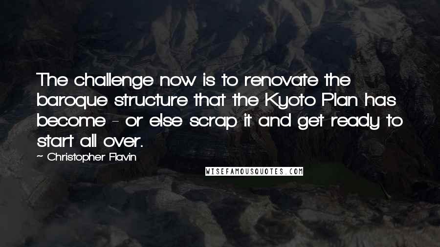 Christopher Flavin Quotes: The challenge now is to renovate the baroque structure that the Kyoto Plan has become - or else scrap it and get ready to start all over.