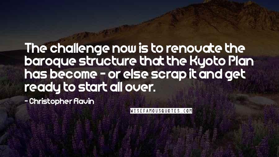 Christopher Flavin Quotes: The challenge now is to renovate the baroque structure that the Kyoto Plan has become - or else scrap it and get ready to start all over.