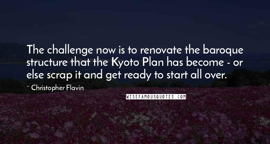 Christopher Flavin Quotes: The challenge now is to renovate the baroque structure that the Kyoto Plan has become - or else scrap it and get ready to start all over.