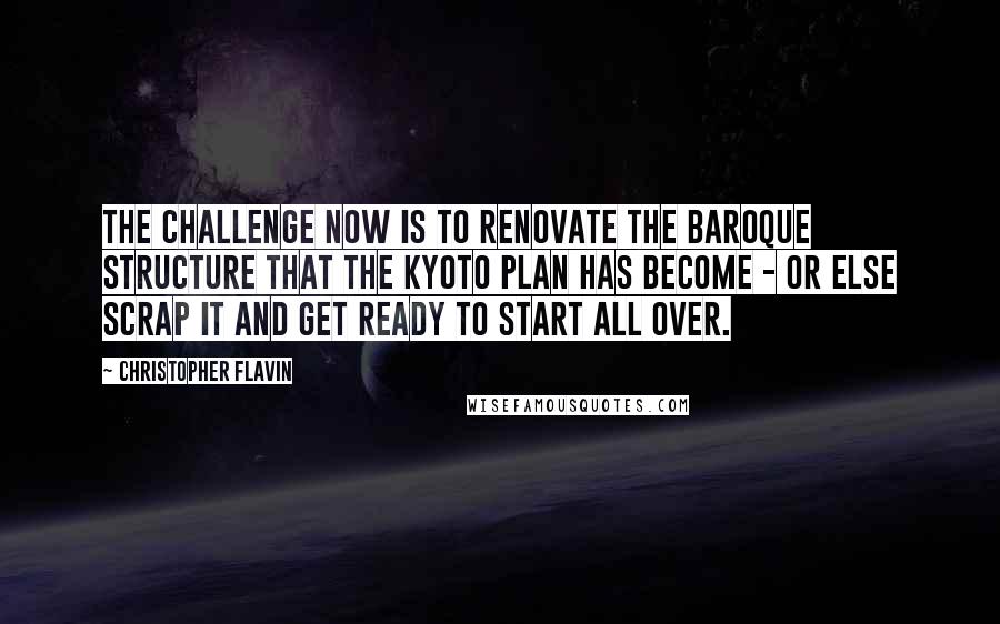 Christopher Flavin Quotes: The challenge now is to renovate the baroque structure that the Kyoto Plan has become - or else scrap it and get ready to start all over.