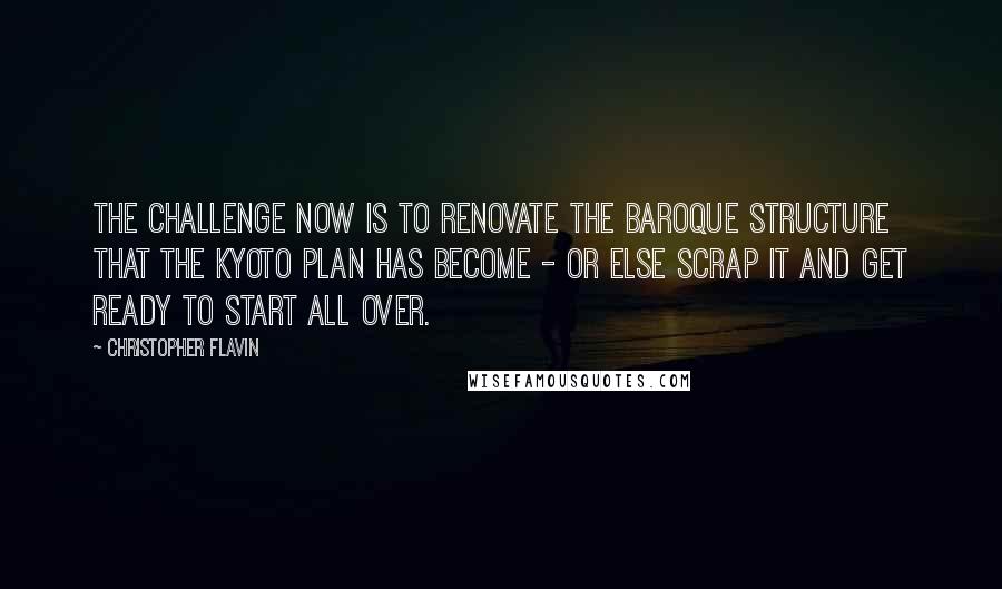 Christopher Flavin Quotes: The challenge now is to renovate the baroque structure that the Kyoto Plan has become - or else scrap it and get ready to start all over.