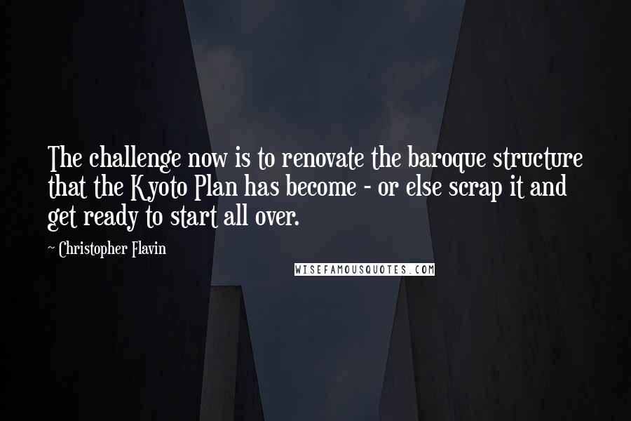 Christopher Flavin Quotes: The challenge now is to renovate the baroque structure that the Kyoto Plan has become - or else scrap it and get ready to start all over.
