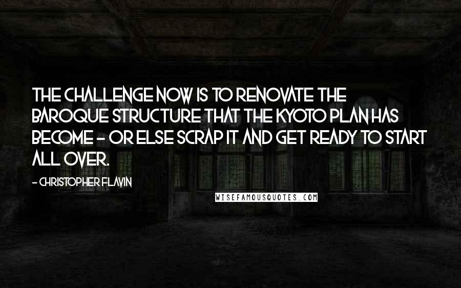 Christopher Flavin Quotes: The challenge now is to renovate the baroque structure that the Kyoto Plan has become - or else scrap it and get ready to start all over.