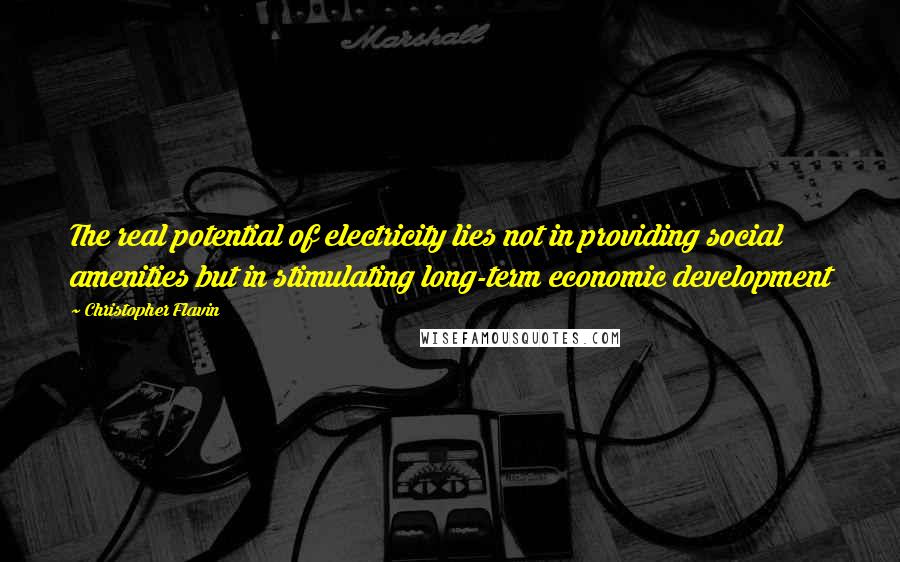 Christopher Flavin Quotes: The real potential of electricity lies not in providing social amenities but in stimulating long-term economic development