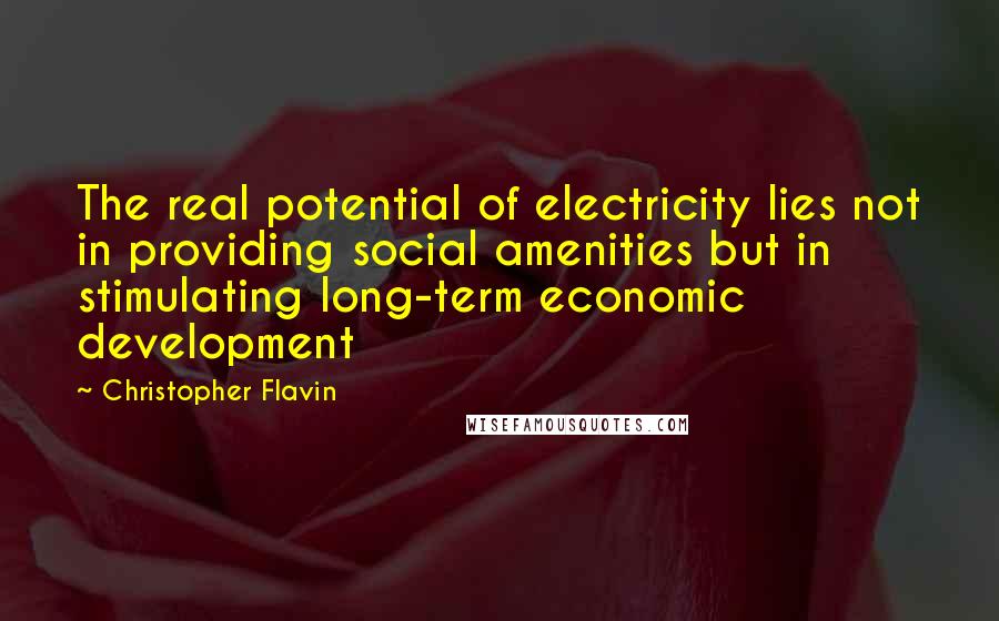 Christopher Flavin Quotes: The real potential of electricity lies not in providing social amenities but in stimulating long-term economic development