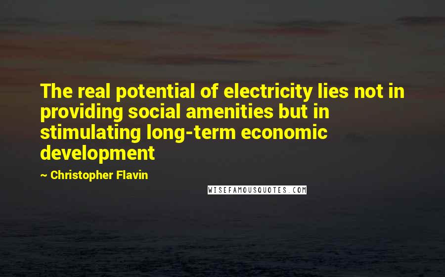 Christopher Flavin Quotes: The real potential of electricity lies not in providing social amenities but in stimulating long-term economic development