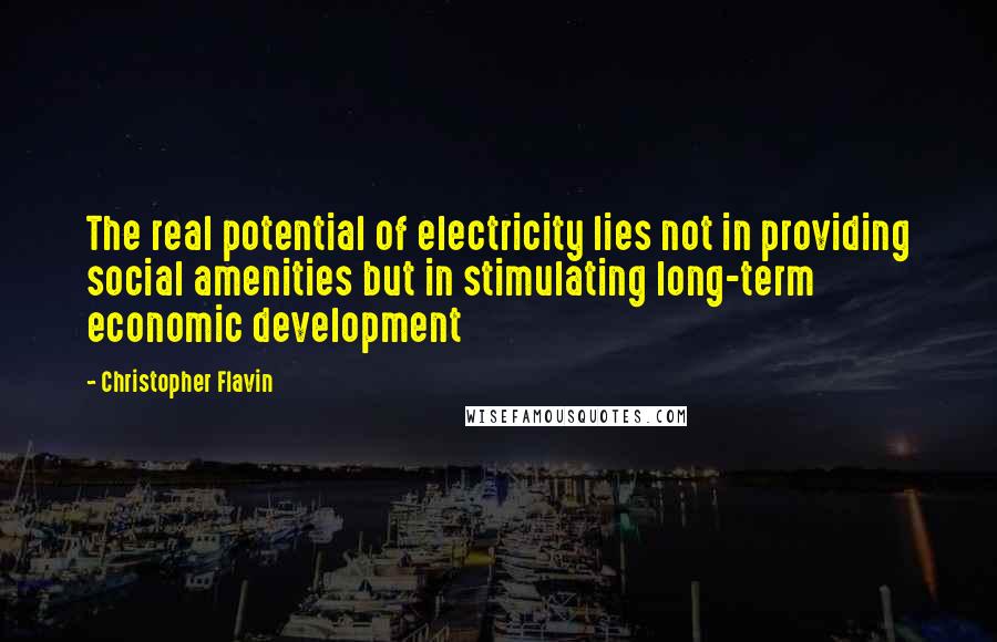 Christopher Flavin Quotes: The real potential of electricity lies not in providing social amenities but in stimulating long-term economic development