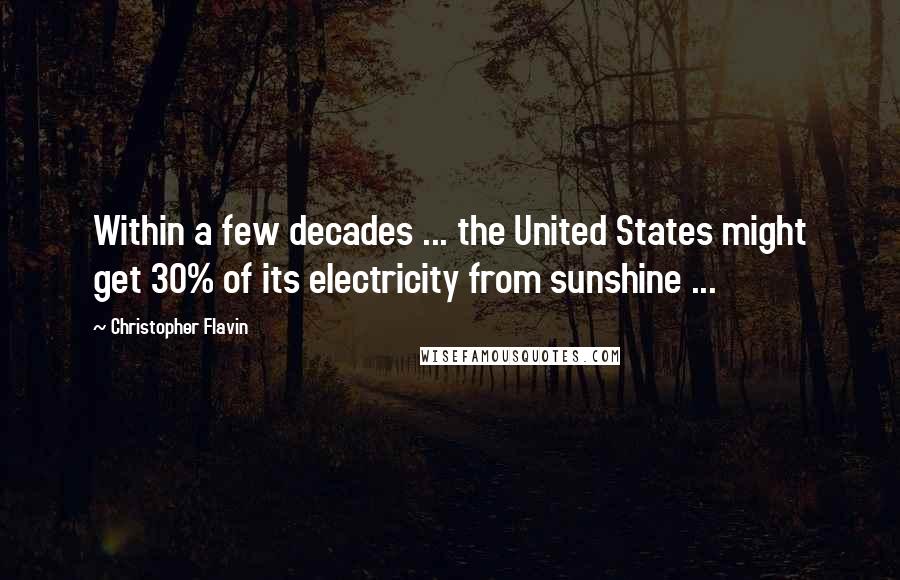 Christopher Flavin Quotes: Within a few decades ... the United States might get 30% of its electricity from sunshine ...