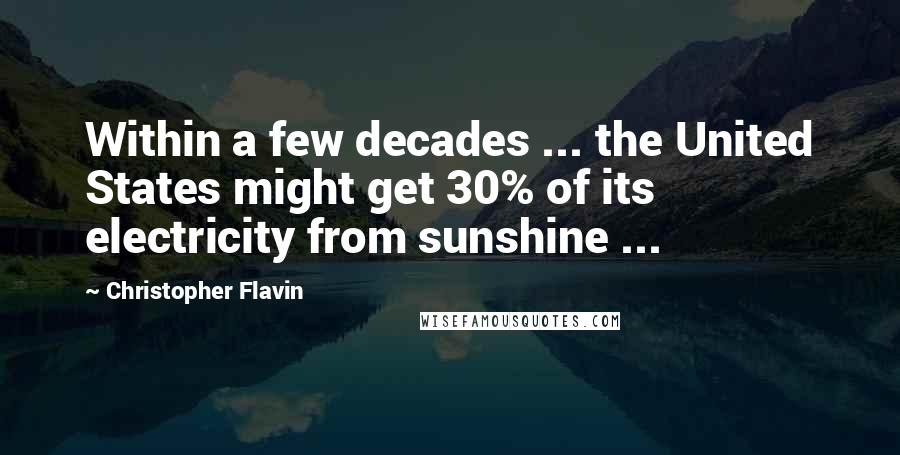 Christopher Flavin Quotes: Within a few decades ... the United States might get 30% of its electricity from sunshine ...