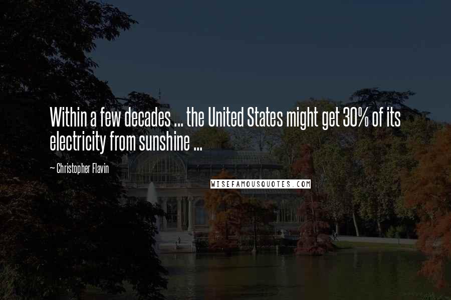 Christopher Flavin Quotes: Within a few decades ... the United States might get 30% of its electricity from sunshine ...