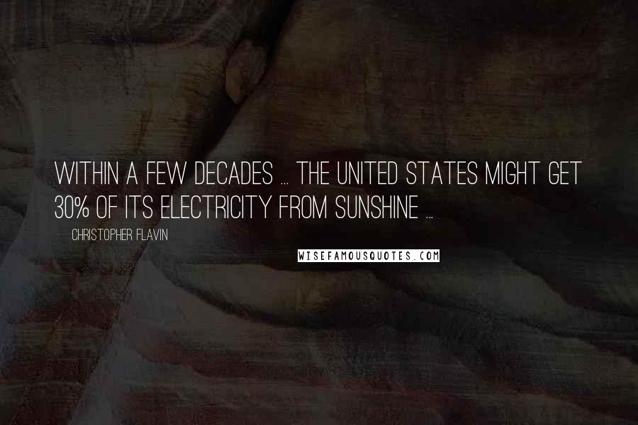 Christopher Flavin Quotes: Within a few decades ... the United States might get 30% of its electricity from sunshine ...