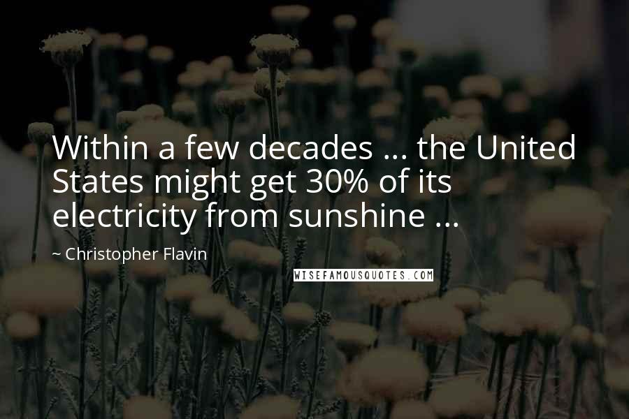 Christopher Flavin Quotes: Within a few decades ... the United States might get 30% of its electricity from sunshine ...