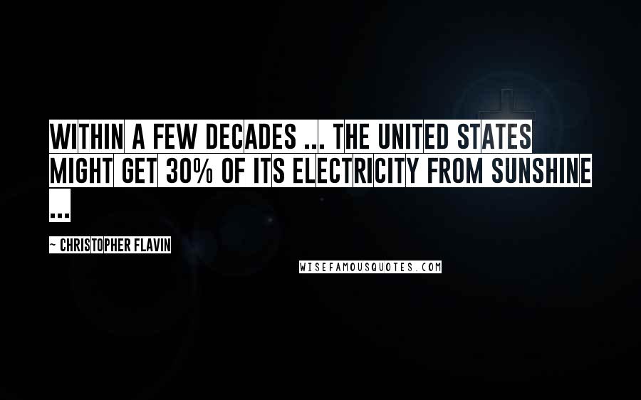 Christopher Flavin Quotes: Within a few decades ... the United States might get 30% of its electricity from sunshine ...