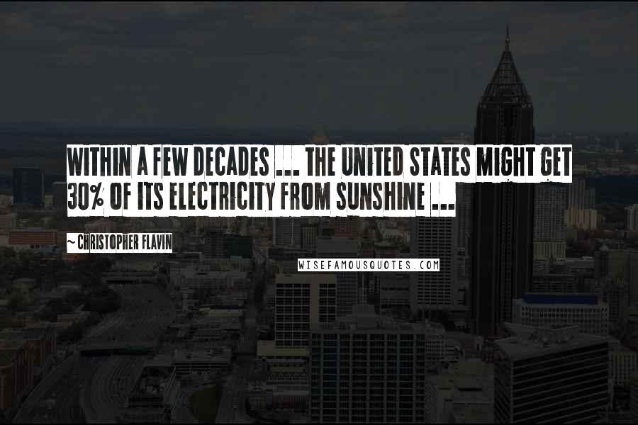 Christopher Flavin Quotes: Within a few decades ... the United States might get 30% of its electricity from sunshine ...